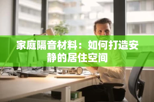 家庭隔音材料:如何打造安静的居住空间 家庭隔音材料:如何打造安静的居住空间