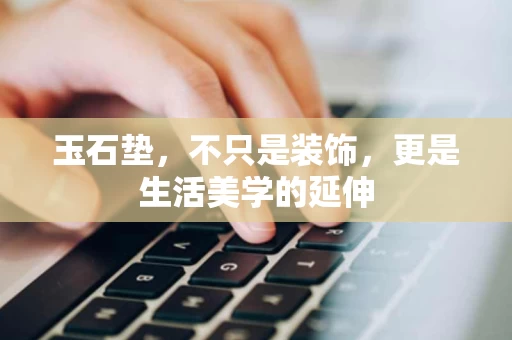 玉石垫,不只是装饰,更是生活美学的延伸 玉石垫,不只是装饰,更是生活美学的延伸