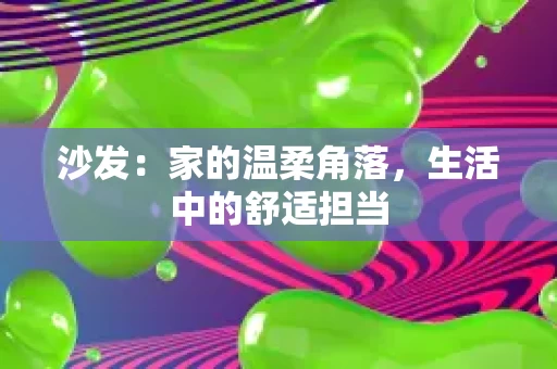 沙发:家的温柔角落,生活中的舒适担当 沙发:家的温柔角落,生活中的舒适担当