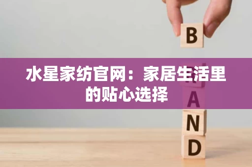 水星家纺官网:家居生活里的贴心选择 水星家纺官网:家居生活里的贴心选择