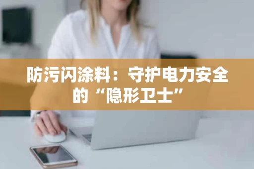 防污闪涂料:守护电力安全的“隐形卫士” 防污闪涂料:守护电力安全的“隐形卫士”