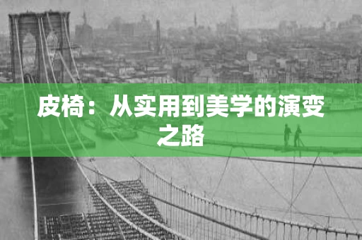 皮椅:从实用到美学的演变之路 皮椅:从实用到美学的演变之路