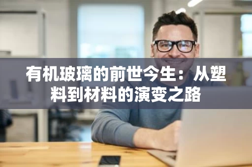 有机玻璃的前世今生:从塑料到材料的演变之路 有机玻璃的前世今生:从塑料到材料的演变之路