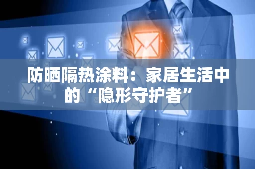 防晒隔热涂料：家居生活中的“隐形守护者”
