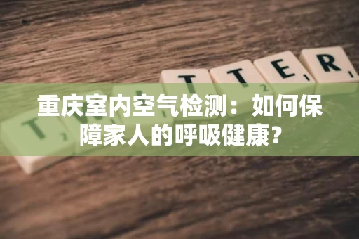 重庆室内空气检测：如何保障家人的呼吸健康？