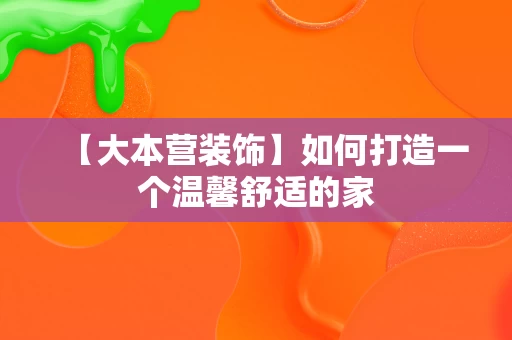 【大本营装饰】如何打造一个温馨舒适的家