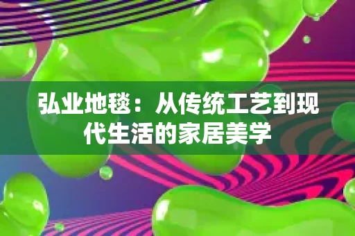 弘业地毯：从传统工艺到现代生活的家居美学