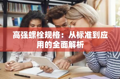 高强螺栓规格：从标准到应用的全面解析