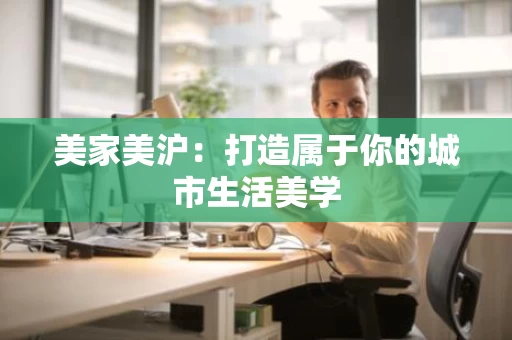美家美沪：打造属于你的城市生活美学