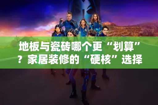地板与瓷砖哪个更“划算”？家居装修的“硬核”选择