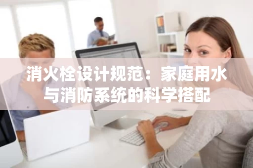 消火栓设计规范：家庭用水与消防系统的科学搭配