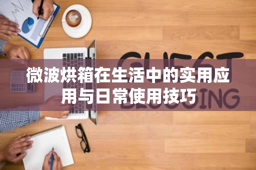 微波烘箱在生活中的实用应用与日常使用技巧