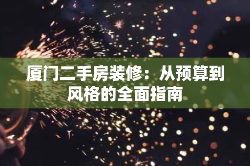 厦门二手房装修：从预算到风格的全面指南