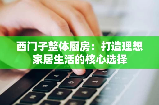 西门子整体厨房:打造理想家居生活的核心选择 西门子整体厨房:打造理想家居生活的核心选择