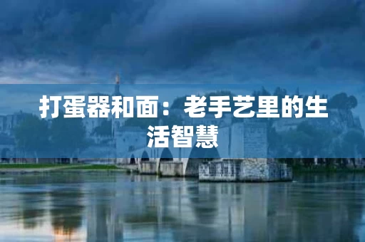 打蛋器和面:老手艺里的生活智慧 打蛋器和面:老手艺里的生活智慧