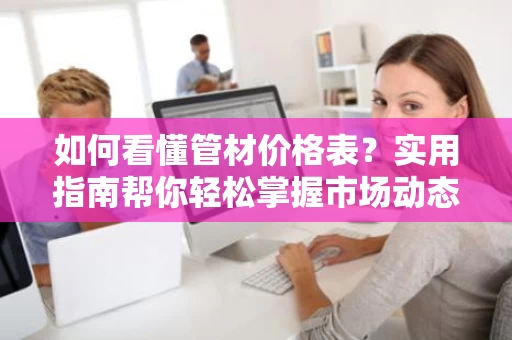 如何看懂管材价格表?实用指南帮你轻松掌握市场动态 如何看懂管材价格表?实用指南帮你轻松掌握市场动态