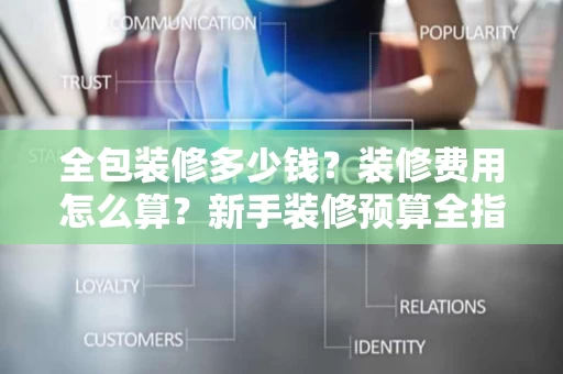 全包装修多少钱?装修费用怎么算?新手装修预算全指南 全包装修多少钱?装修费用怎么算?新手装修预算全指南