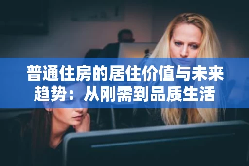 普通住房的居住价值与未来趋势:从刚需到品质生活 普通住房的居住价值与未来趋势:从刚需到品质生活