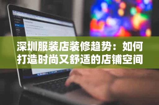 深圳服装店装修趋势:如何打造时尚又舒适的店铺空间 深圳服装店装修趋势:如何打造时尚又舒适的店铺空间
