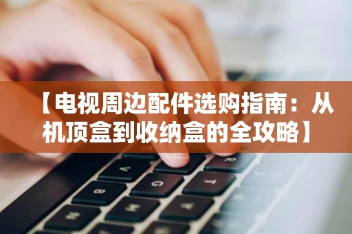 【电视周边配件选购指南:从机顶盒到收纳盒的全攻略】 【电视周边配件选购指南:从机顶盒到收纳盒的全攻略】