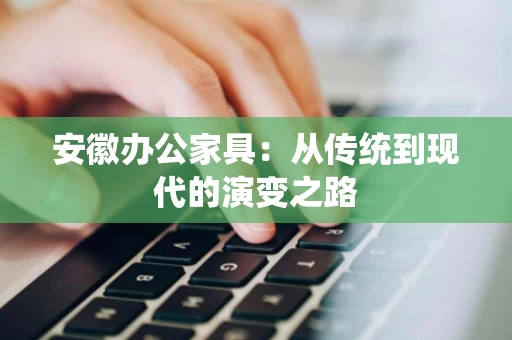 安徽办公家具:从传统到现代的演变之路 安徽办公家具:从传统到现代的演变之路