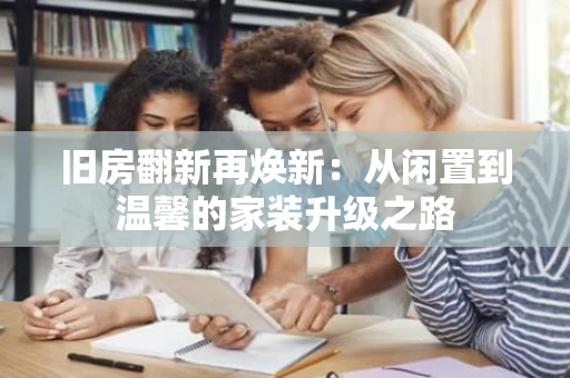 旧房翻新再焕新：从闲置到温馨的家装升级之路