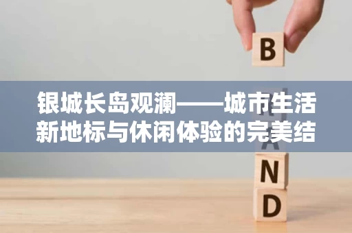 银城长岛观澜——城市生活新地标与休闲体验的完美结合