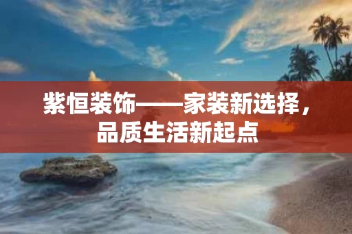 紫恒装饰——家装新选择，品质生活新起点