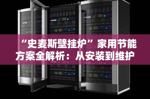 “史麦斯壁挂炉”家用节能方案全解析:从安装到维护的贴心指南 “史麦斯壁挂炉”家用节能方案全解析:从安装到维护的贴心指南