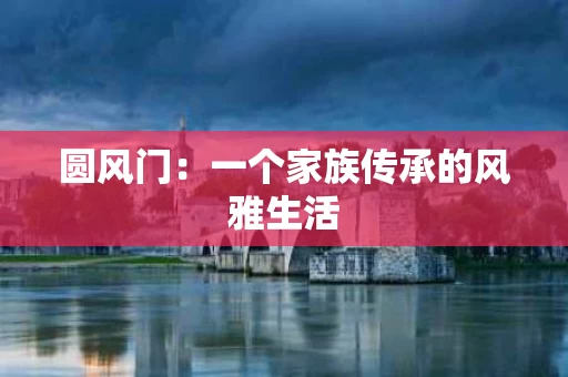 圆风门:一个家族传承的风雅生活 圆风门:一个家族传承的风雅生活