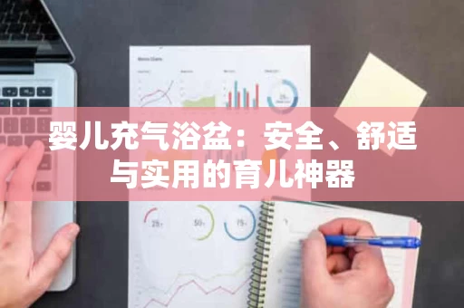 婴儿充气浴盆:安全、舒适与实用的育儿神器 婴儿充气浴盆:安全、舒适与实用的育儿神器