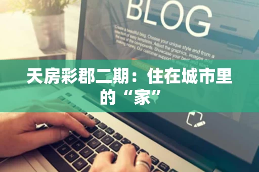 天房彩郡二期:住在城市里的“家” 天房彩郡二期:住在城市里的“家”