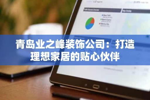 青岛业之峰装饰公司:打造理想家居的贴心伙伴 青岛业之峰装饰公司:打造理想家居的贴心伙伴