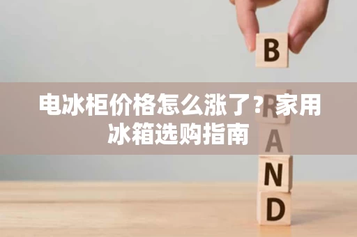 电冰柜价格怎么涨了?家用冰箱选购指南 电冰柜价格怎么涨了?家用冰箱选购指南