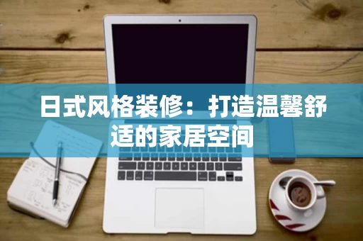 日式风格装修:打造温馨舒适的家居空间 日式风格装修:打造温馨舒适的家居空间