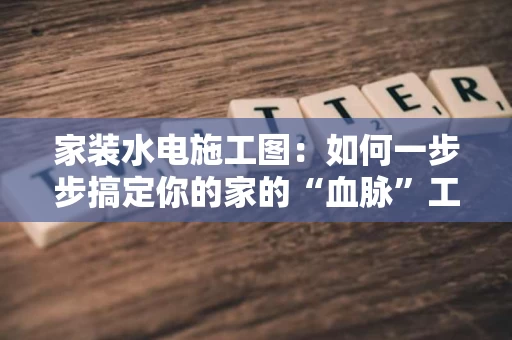家装水电施工图：如何一步步搞定你的家的“血脉”工程