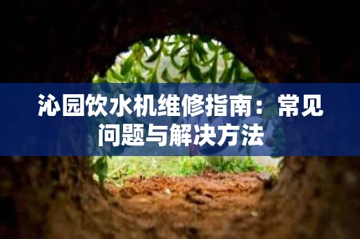沁园饮水机维修指南:常见问题与解决方法 沁园饮水机维修指南:常见问题与解决方法
