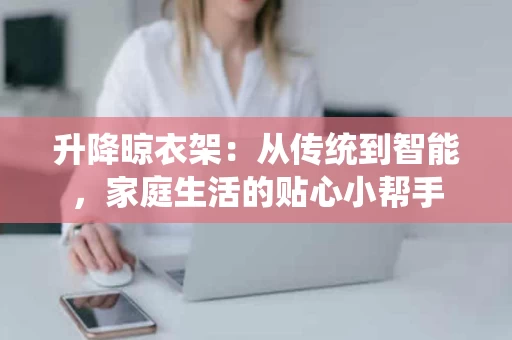 升降晾衣架：从传统到智能，家庭生活的贴心小帮手