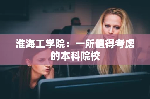 淮海工学院:一所值得考虑的本科院校 淮海工学院:一所值得考虑的本科院校
