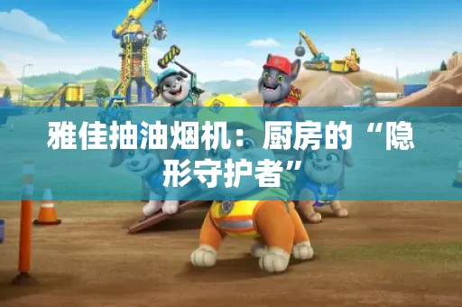 雅佳抽油烟机:厨房的“隐形守护者” 雅佳抽油烟机:厨房的“隐形守护者”