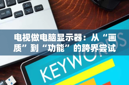 电视做电脑显示器:从“画质”到“功能”的跨界尝试 电视做电脑显示器:从“画质”到“功能”的跨界尝试
