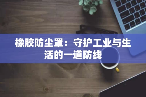 橡胶防尘罩:守护工业与生活的一道防线 橡胶防尘罩:守护工业与生活的一道防线