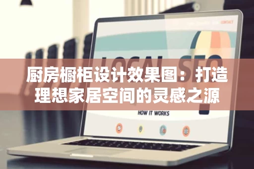 厨房橱柜设计效果图:打造理想家居空间的灵感之源 厨房橱柜设计效果图:打造理想家居空间的灵感之源