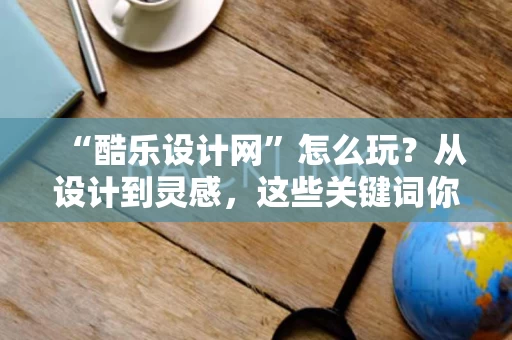 “酷乐设计网”怎么玩？从设计到灵感，这些关键词你一定要知道