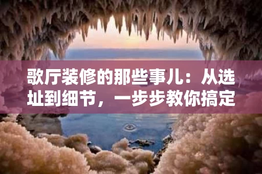 歌厅装修的那些事儿:从选址到细节,一步步教你搞定 歌厅装修的那些事儿:从选址到细节,一步步教你搞定