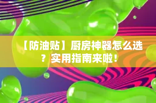 【防油贴】厨房神器怎么选?实用指南来啦! 【防油贴】厨房神器怎么选?实用指南来啦!