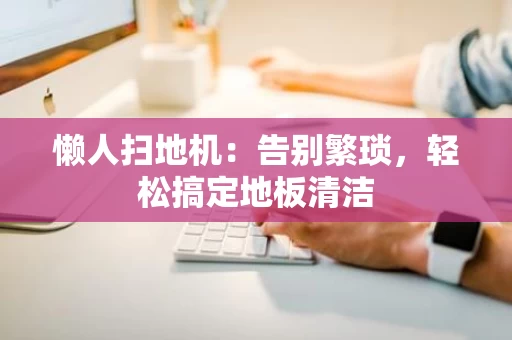 懒人扫地机:告别繁琐,轻松搞定地板清洁 懒人扫地机:告别繁琐,轻松搞定地板清洁