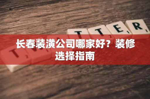 长春装潢公司哪家好?装修选择指南 长春装潢公司哪家好?装修选择指南