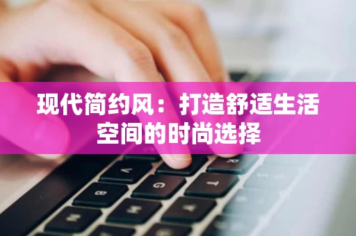 现代简约风:打造舒适生活空间的时尚选择 现代简约风:打造舒适生活空间的时尚选择