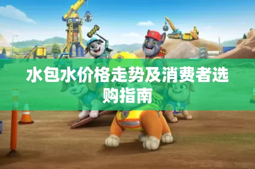 水包水价格走势及消费者选购指南 水包水价格走势及消费者选购指南
